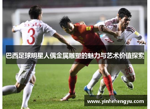 巴西足球明星人偶金属雕塑的魅力与艺术价值探索